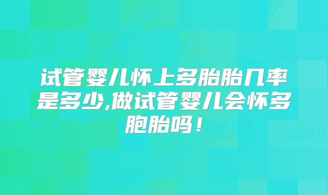 试管婴儿怀上多胎胎几率是多少,做试管婴儿会怀多胞胎吗！