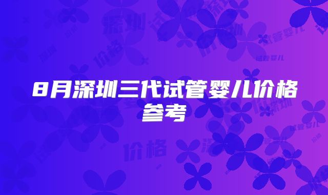 8月深圳三代试管婴儿价格参考