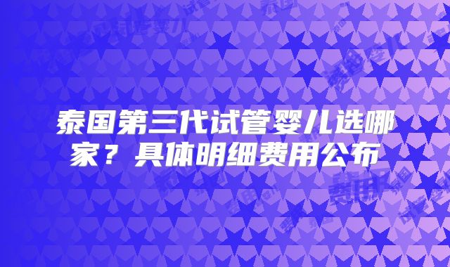 泰国第三代试管婴儿选哪家?具体明细费用公布