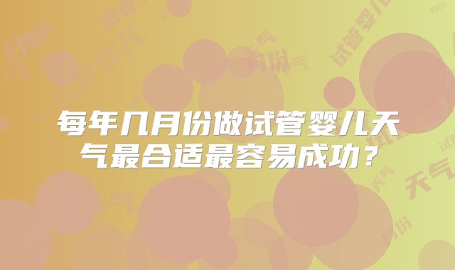 每年几月份做试管婴儿天气最合适最容易成功？