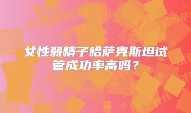女性弱精子哈萨克斯坦试管成功率高吗?