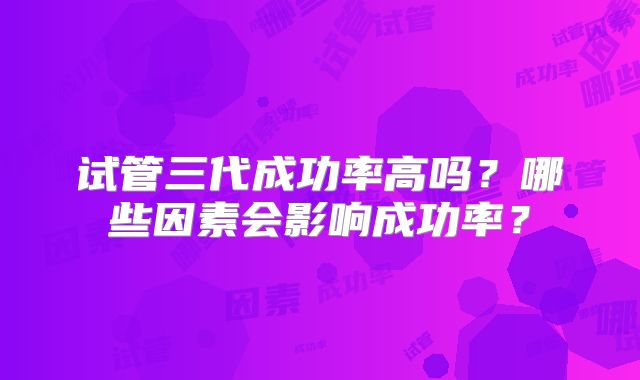 试管三代成功率高吗？哪些因素会影响成功率？