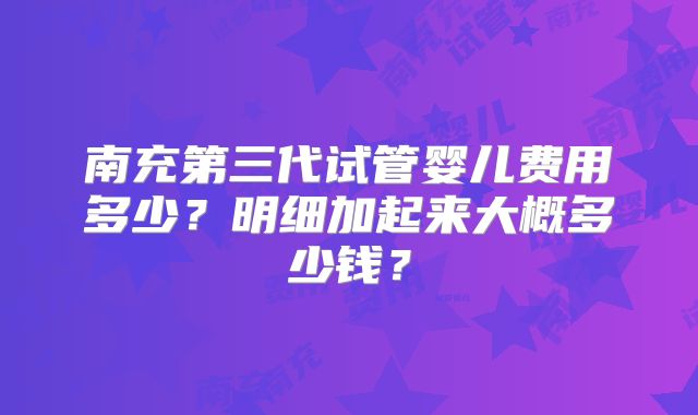 南充第三代试管婴儿费用多少？明细加起来大概多少钱？