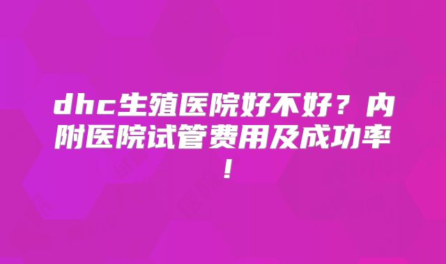 dhc生殖医院好不好？内附医院试管费用及成功率！