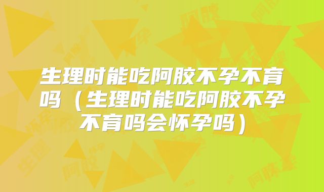生理时能吃阿胶不孕不育吗（生理时能吃阿胶不孕不育吗会怀孕吗）
