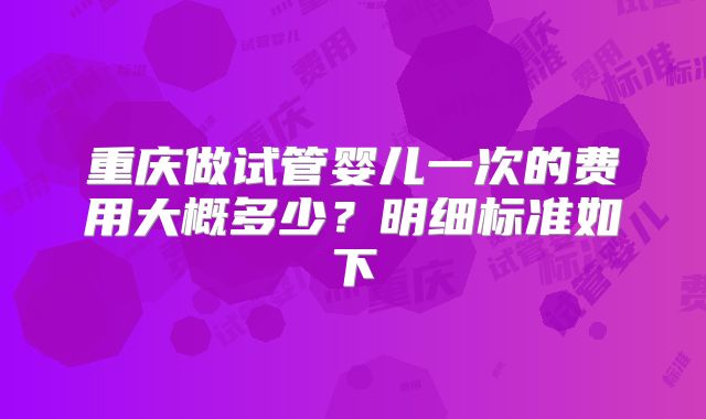 重庆做试管婴儿一次的费用大概多少？明细标准如下