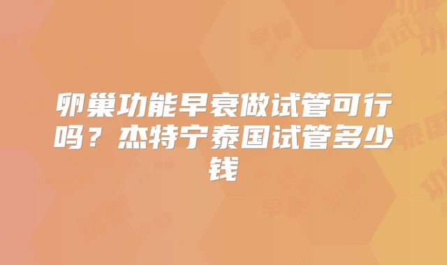 卵巢功能早衰做试管可行吗?杰特宁泰国试管多少钱