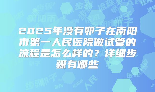 2025年没有卵子在南阳市第一人民医院做试管的流程是怎么样的？详细步骤有哪些