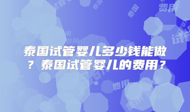 泰国试管婴儿多少钱能做？泰国试管婴儿的费用？