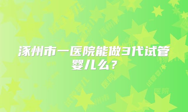 涿州市一医院能做3代试管婴儿么？