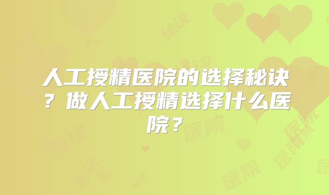 人工授精医院的选择秘诀?做人工授精选择什么医院?