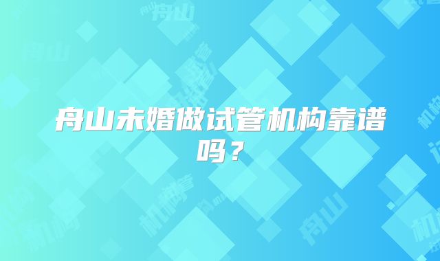 舟山未婚做试管机构靠谱吗?