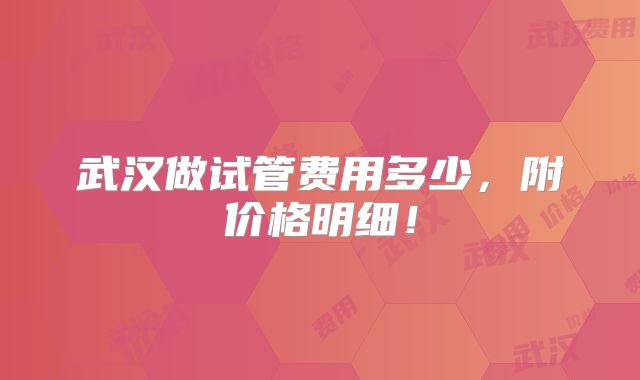 武汉做试管费用多少，附价格明细！