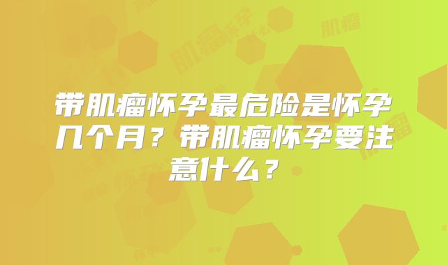 带肌瘤怀孕最危险是怀孕几个月？带肌瘤怀孕要注意什么？