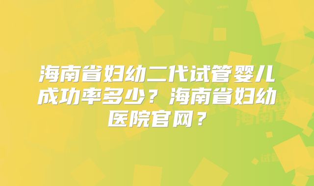 海南省妇幼二代试管婴儿成功率多少？海南省妇幼医院官网？
