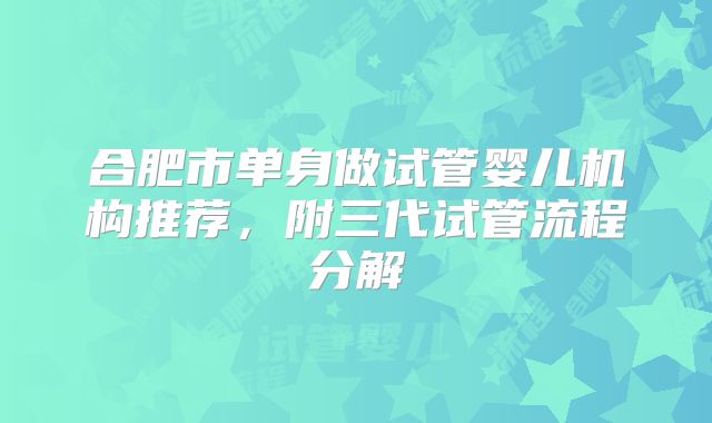 合肥市单身做试管婴儿机构推荐,附三代试管流程分解