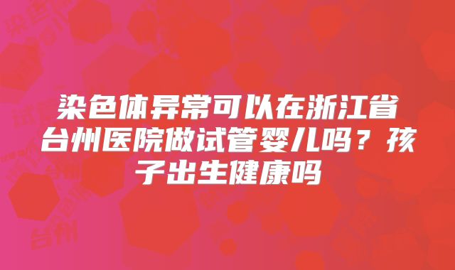 染色体异常可以在浙江省台州医院做试管婴儿吗？孩子出生健康吗