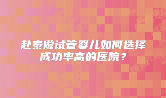 赴泰做试管婴儿如何选择成功率高的医院？