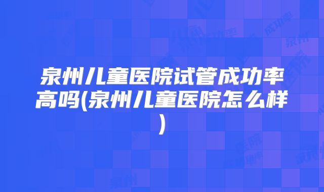 泉州儿童医院试管成功率高吗(泉州儿童医院怎么样)