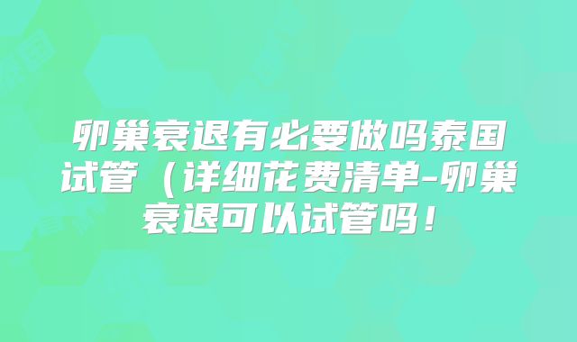 卵巢衰退有必要做吗泰国试管（详细花费清单-卵巢衰退可以试管吗！