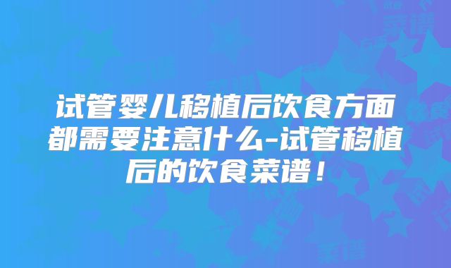 试管婴儿移植后饮食方面都需要注意什么-试管移植后的饮食菜谱！