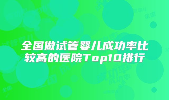 全国做试管婴儿成功率比较高的医院Top10排行