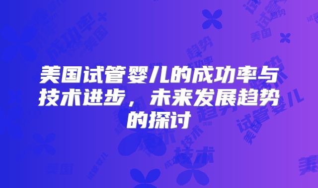 美国试管婴儿的成功率与技术进步，未来发展趋势的探讨