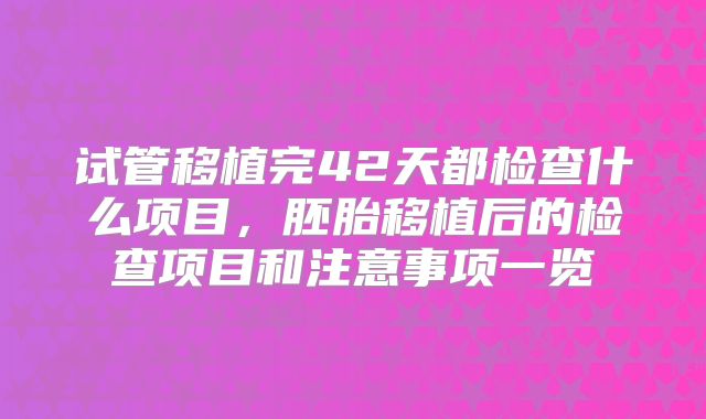 试管移植完42天都检查什么项目，胚胎移植后的检查项目和注意事项一览