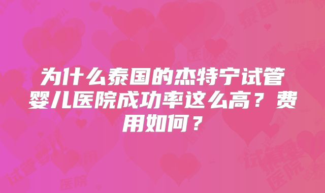为什么泰国的杰特宁试管婴儿医院成功率这么高？费用如何？