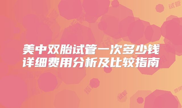 美中双胎试管一次多少钱详细费用分析及比较指南