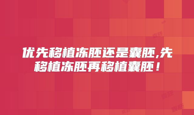 优先移植冻胚还是囊胚,先移植冻胚再移植囊胚!
