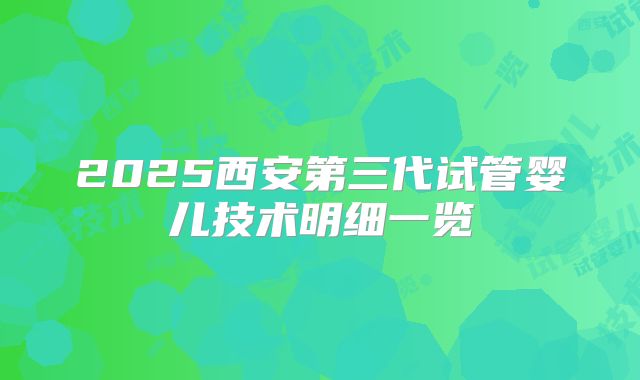 2025西安第三代试管婴儿技术明细一览