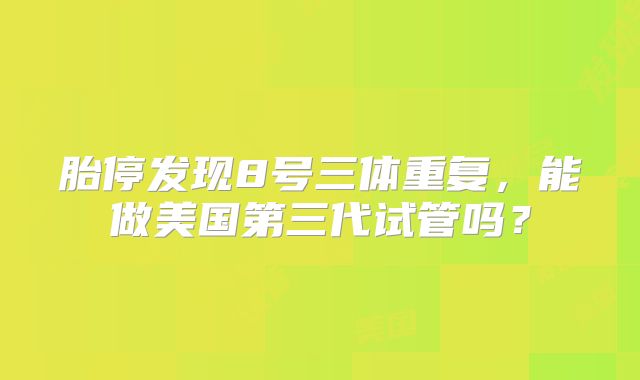 胎停发现8号三体重复,能做美国第三代试管吗?
