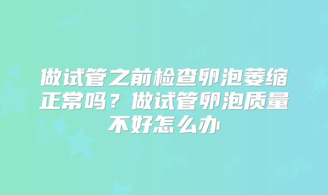 做试管之前检查卵泡萎缩正常吗?做试管卵泡质量不好怎么办