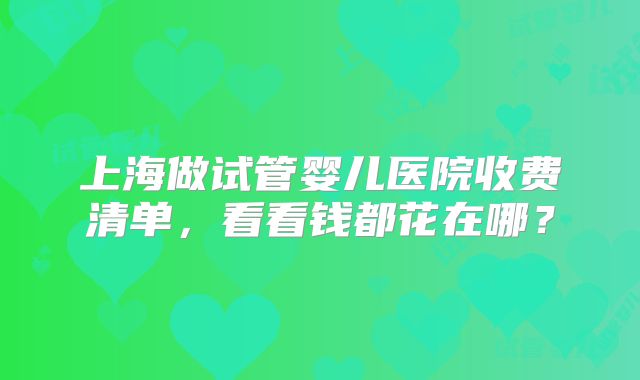 上海做试管婴儿医院收费清单，看看钱都花在哪？