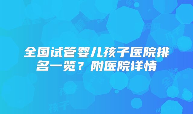 全国试管婴儿孩子医院排名一览？附医院详情