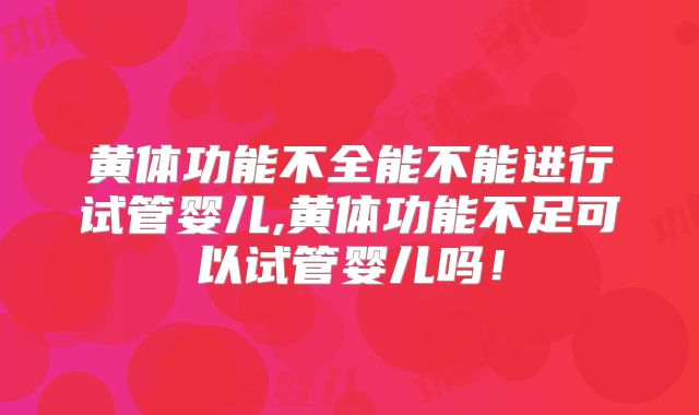黄体功能不全能不能进行试管婴儿,黄体功能不足可以试管婴儿吗！