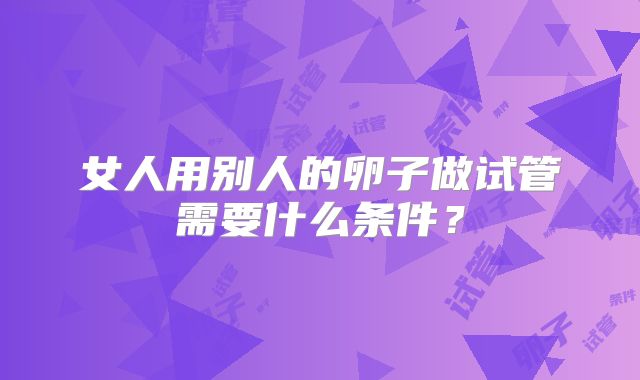 女人用别人的卵子做试管需要什么条件？