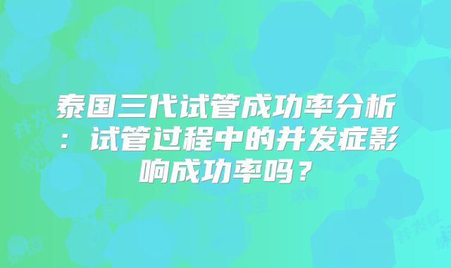 泰国三代试管成功率分析：试管过程中的并发症影响成功率吗？