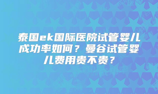 泰国ek国际医院试管婴儿成功率如何？曼谷试管婴儿费用贵不贵？