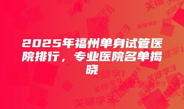 2025年福州单身试管医院排行，专业医院名单揭晓