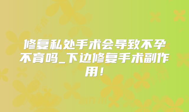 修复私处手术会导致不孕不育吗_下边修复手术副作用！