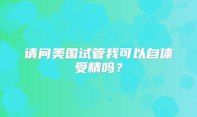 请问美国试管我可以自体受精吗？