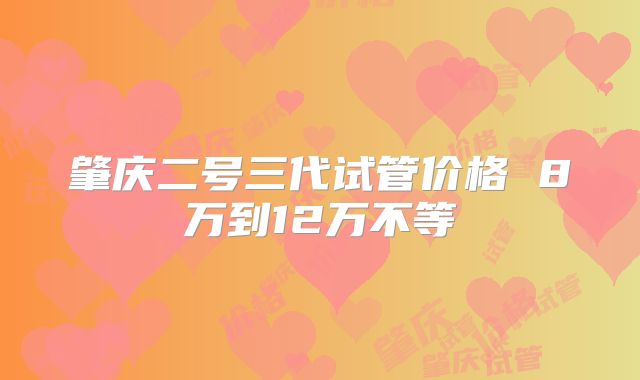 肇庆二号三代试管价格 8万到12万不等