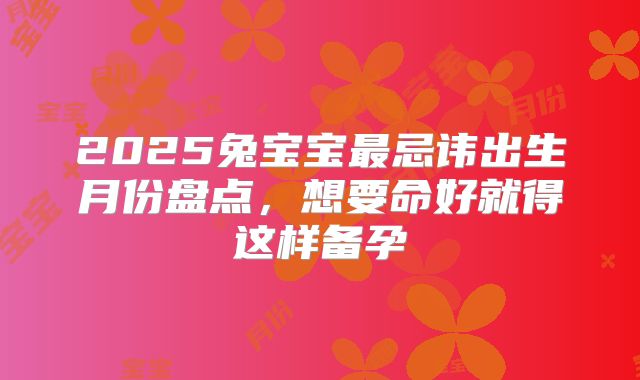 2025兔宝宝最忌讳出生月份盘点,想要命好就得这样备孕