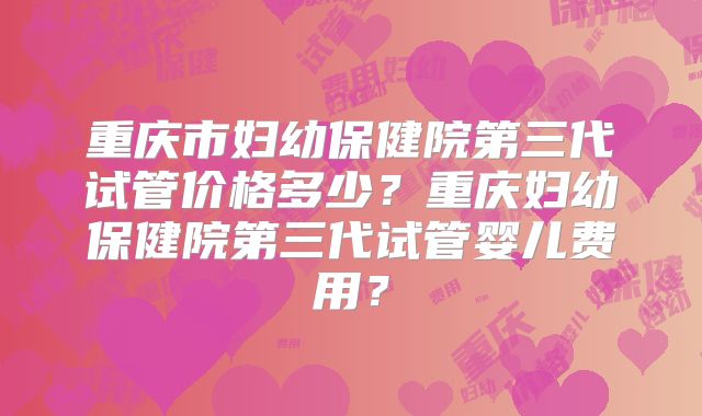 重庆市妇幼保健院第三代试管价格多少?重庆妇幼保健院第三代试管婴儿费用?