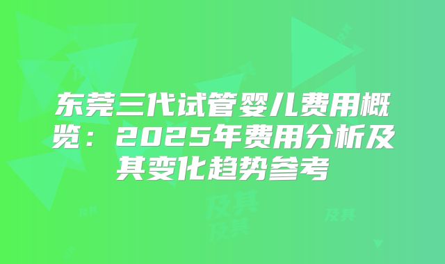 东莞三代试管婴儿费用概览:2025年费用分析及其变化趋势参考
