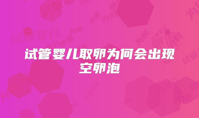 试管婴儿取卵为何会出现空卵泡