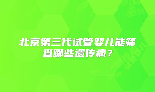 北京第三代试管婴儿能筛查哪些遗传病？