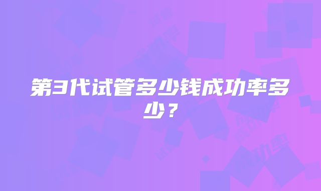 第3代试管多少钱成功率多少？